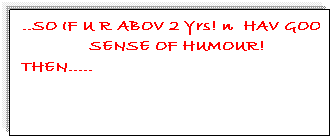 Text Box: ..SO IF U R ABOV 2 Yrs! n� HAV GOOD SENSE OF HUMOUR! THEN.....������������������������������������������������������������ � 
�
