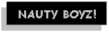 Text Box: NAUTY BOYZ!
