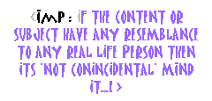 Text Box: <imp : IF THE CONTENT OR SUBJECT HAVE ANY RESEMBLANCE TO ANY REAL LIFE PERSON THEN ITS 'NOT CONINCIDENTAL' MiNd IT...! >
